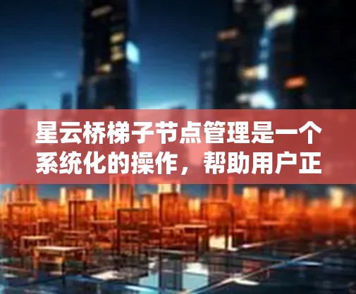 星云桥梯子节点管理是一个系统化的操作,帮助用户正确构建电子桥架。以下是对星云桥梯子节点管理的详细步骤和建议 星云桥梯子节点管理是一个系统化的操作,帮助用户正确构建电子桥架。以下是对星云桥梯子节点管理的详细步骤和建议