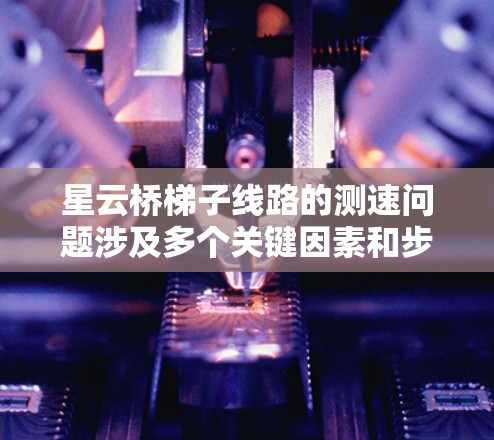 星云桥梯子线路的测速问题涉及多个关键因素和步骤，以下是详细的解决方案