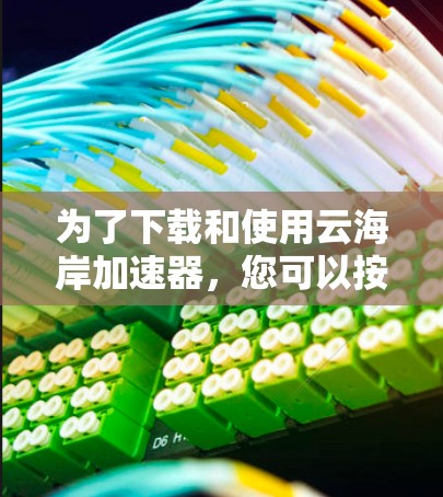 为了下载和使用云海岸加速器,您可以按照以下步骤进行