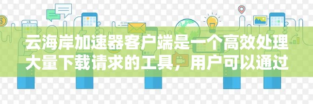 云海岸加速器客户端是一个高效处理大量下载请求的工具,用户可以通过以下步骤操作