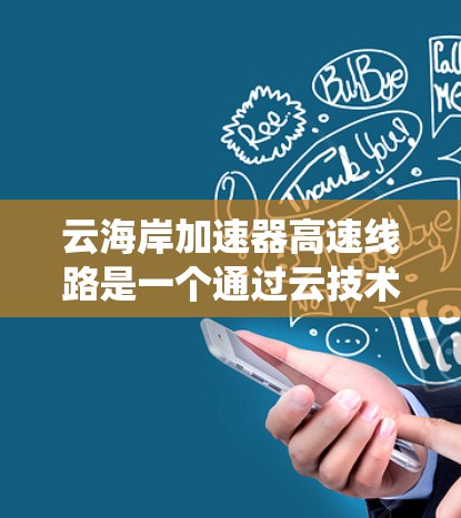 云海岸加速器高速线路是一个通过云技术实现高速网络连接和提升网页加载速度的系统。以下是对该概念的详细分析 云海岸加速器高速线路是一个通过云技术实现高速网络连接和提升网页加载速度的系统。以下是对该概念的详细分析