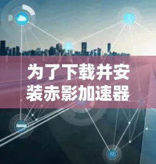 为了下载并安装赤影加速器,您可以按照以下步骤操作 为了下载并安装赤影加速器,您可以按照以下步骤操作