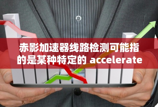 赤影加速器线路检测可能指的是某种特定的 accelerateer 设备或产品中的线路检测。如果这个 accelerateer 产品是由赤影公司生产的,那么检测线路通常需要遵循以下步骤和方法