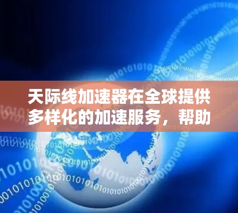 天际线加速器在全球提供多样化的加速服务,帮助旅行者更高效地规划行程。以下是关于这些加速器的详细信息