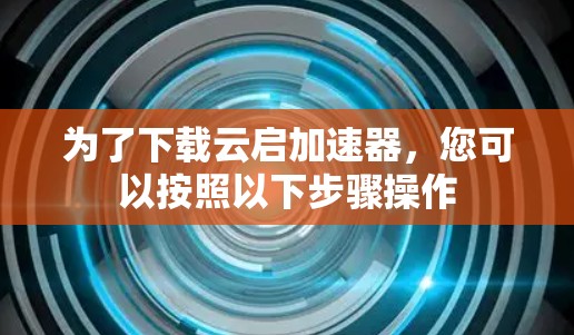 为了下载云启加速器,您可以按照以下步骤操作