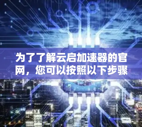 为了了解云启加速器的官网,您可以按照以下步骤进行 为了了解云启加速器的官网,您可以按照以下步骤进行