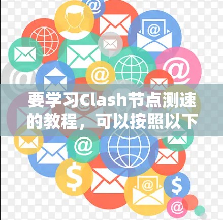 要学习Clash节点测速的教程,可以按照以下步骤进行,确保全面掌握测速器的功能和应用