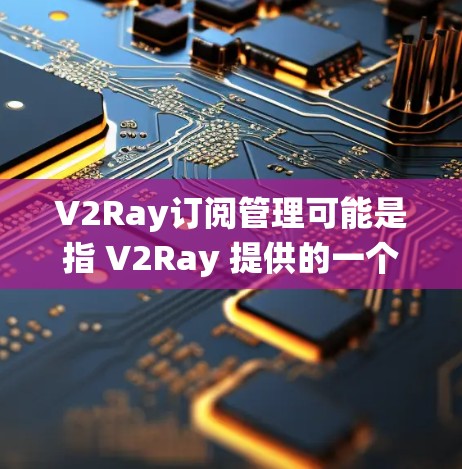 V2Ray订阅管理可能是指 V2Ray 提供的一个订阅管理系统，用于管理用户或机构的订阅内容。以下是对 V2Ray订阅管理的详细分析和建议