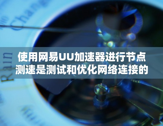 使用网易UU加速器进行节点测速是测试和优化网络连接的一种方法。以下是具体的步骤和解释