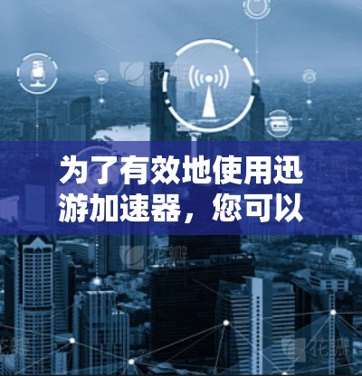 为了有效地使用迅游加速器，您可以按照以下步骤进行