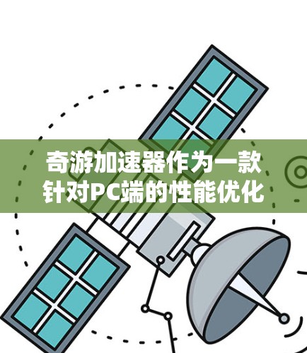 奇游加速器作为一款针对PC端的性能优化工具,旨在提升普通电脑上的游戏和应用性能。以下是对该工具的详细介绍 奇游加速器作为一款针对PC端的性能优化工具,旨在提升普通电脑上的游戏和应用性能。以下是对该工具的详细介绍