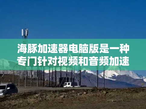海豚加速器电脑版是一种专门针对视频和音频加速的加速工具，通常基于海豚命名。它通过配置参数来提升视频或音频的编码效率，支持四核处理器和8GB内存等硬件要求。以下是关于该工具的详细信息