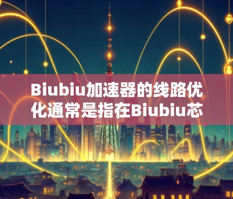 Biubiu加速器的线路优化通常是指在Biubiu芯片内部设计和优化的电路布局和结构，以提高数据传输速度、减少延迟、降低功耗等性能。以下是一些可能的优化方向和方法
