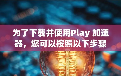 为了下载并使用Play 加速器,您可以按照以下步骤进行 为了下载并使用Play 加速器,您可以按照以下步骤进行