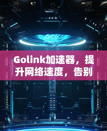 Golink加速器,提升网络速度,告别网页加载慢