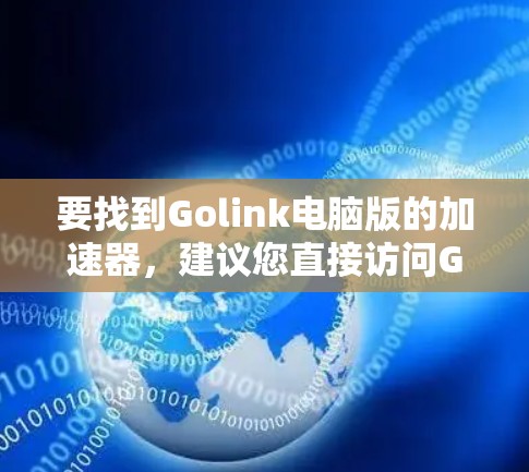 要找到Golink电脑版的加速器,建议您直接访问Golink的官方网站。通常,Golink会提供针对个人电脑和办公电脑的加速器,包括电脑版。以下是一些步骤建议
