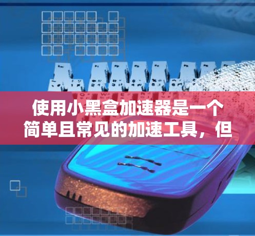 使用小黑盒加速器是一个简单且常见的加速工具,但使用前需要仔细考虑其各种功能和可能带来的问题。以下是详细的步骤和建议