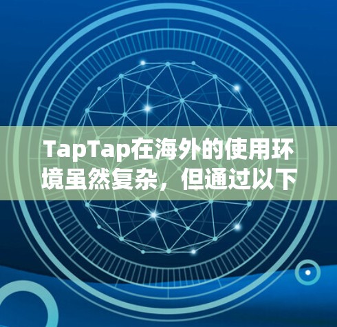 TapTap在海外的使用环境虽然复杂,但通过以下步骤可以更好地管理账号和推广游戏