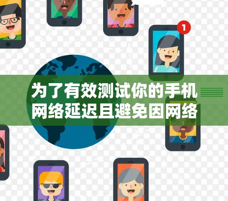 为了有效测试你的手机网络延迟且避免因网络负载问题导致的延迟，可以按照以下步骤进行