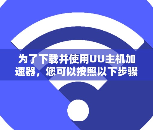 为了下载并使用UU主机加速器，您可以按照以下步骤操作