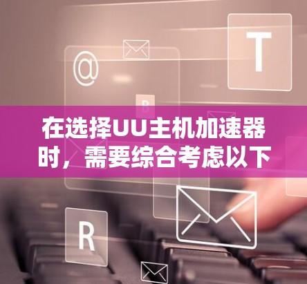 在选择UU主机加速器时，需要综合考虑以下因素来做出明智的决定