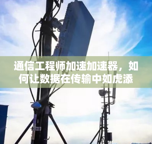 通信工程师加速加速器,如何让数据在传输中如虎添翼 通信工程师加速加速器,如何让数据在传输中如虎添翼