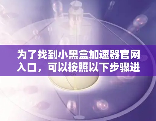 为了找到小黑盒加速器官网入口,可以按照以下步骤进行