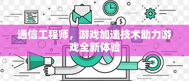 通信工程师,游戏加速技术助力游戏全新体验