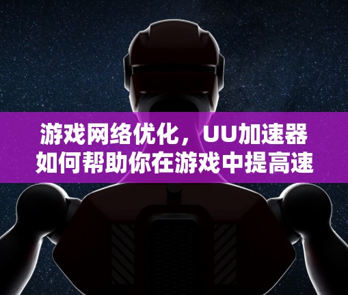 游戏网络优化,UU加速器如何帮助你在游戏中提高速度