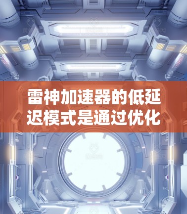 雷神加速器的低延迟模式是通过优化网络连接和算法提升来实现的,具体包括以下几个方面