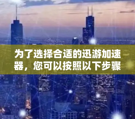 为了选择合适的迅游加速器,您可以按照以下步骤进行