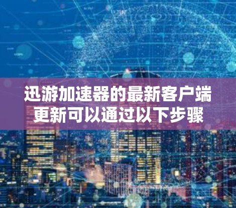 迅游加速器的最新客户端更新可以通过以下步骤获取
