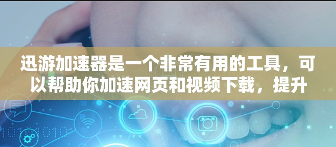 迅游加速器是一个非常有用的工具，可以帮助你加速网页和视频下载，提升下载效率。以下是一步步的使用技巧