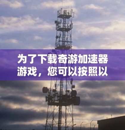 为了下载奇游加速器游戏，您可以按照以下步骤进行