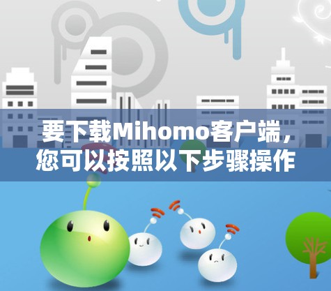 要下载Mihomo客户端,您可以按照以下步骤操作 要下载Mihomo客户端,您可以按照以下步骤操作