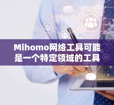Mihomo网络工具可能是一个特定领域的工具包或软件包,具体含义需要进一步确认。以下是一些可能的解释和步骤