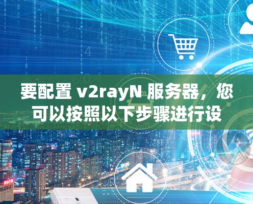 要配置 v2rayN 服务器,您可以按照以下步骤进行设置。以下是一个详细的配置指南,帮助您设置 v2rayN 服务器