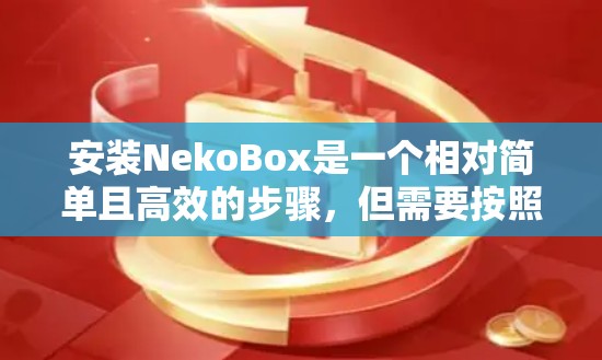 安装NekoBox是一个相对简单且高效的步骤,但需要按照以下步骤进行,确保每个步骤都正确执行