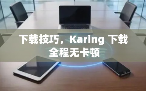 下载技巧,Karing 下载 全程无卡顿