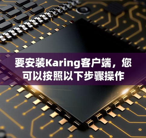 要安装Karing客户端,您可以按照以下步骤操作