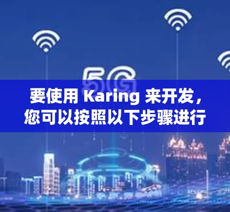 要使用 Karing 来开发,您可以按照以下步骤进行
