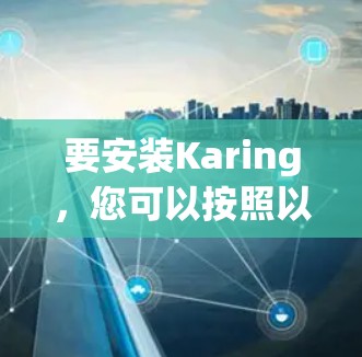 要安装Karing,您可以按照以下步骤操作