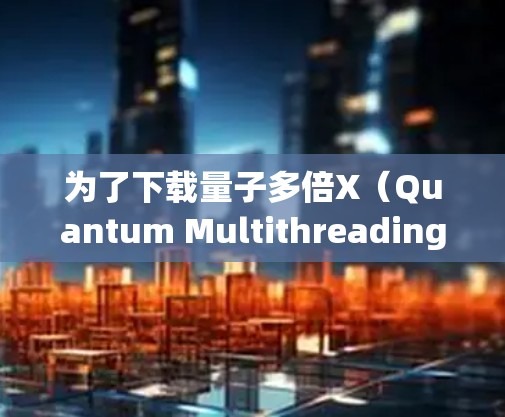 为了下载量子多倍X(Quantum Multithreading X)建议采取以下步骤