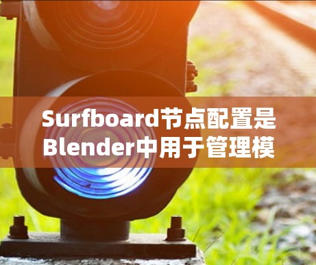 Surfboard节点配置是Blender中用于管理模型属性和效果的工具，适用于材质、动画和材质属性等。以下是详细的步骤指南