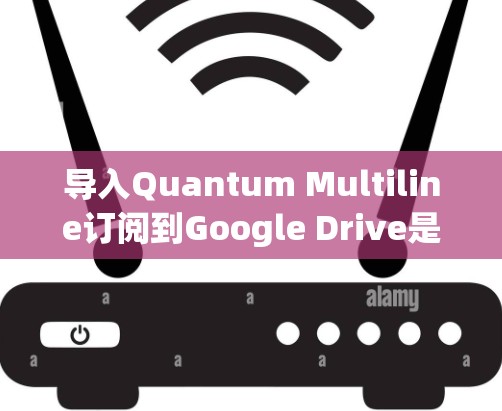 导入Quantum Multiline订阅到Google Drive是一个常见的操作,以下是详细的步骤指南 导入Quantum Multiline订阅到Google Drive是一个常见的操作,以下是详细的步骤指南