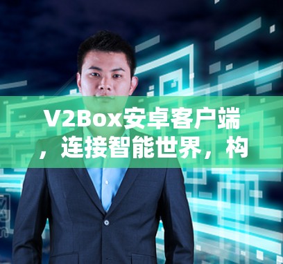 V2Box安卓客户端,连接智能世界,构建高效通信网络