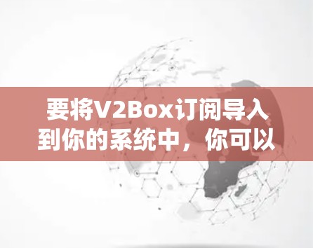 要将V2Box订阅导入到你的系统中,你可以按照以下步骤操作