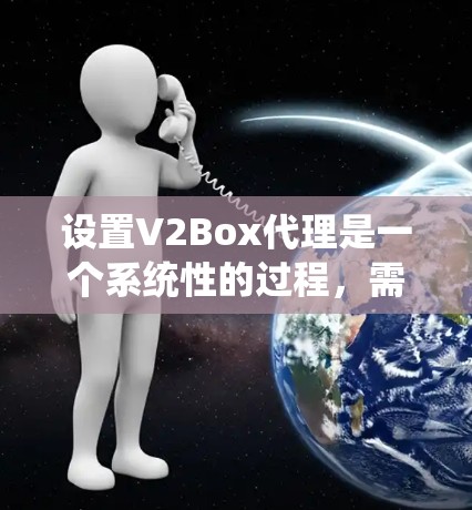 设置V2Box代理是一个系统性的过程,需要仔细操作以确保代理功能正常。以下是一个详细的步骤指南