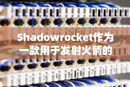 Shadowrocket作为一款用于发射火箭的工具,提供了一个直观的界面和灵活的操作系统,帮助用户高效地进行火箭发射。以下是一个系统化的使用步骤指南