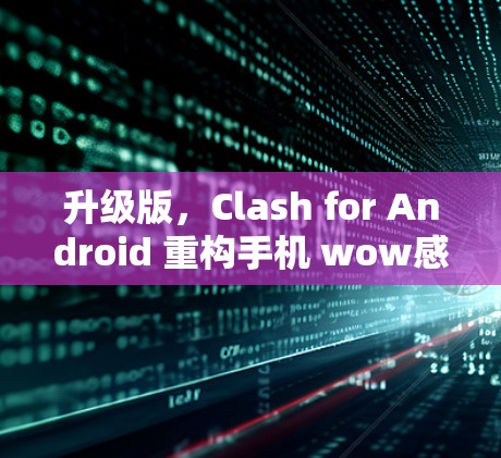 升级版，Clash for Android 重构手机 wow感